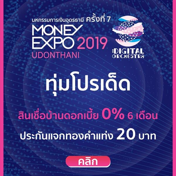 Money Expo Udonthani 2019 ทุ่มโปรเด็ด สินเชื่อบ้านดอกเบี้ย 0% 6 เดือน ประกันแจกทองคำแท่ง 20 บาท