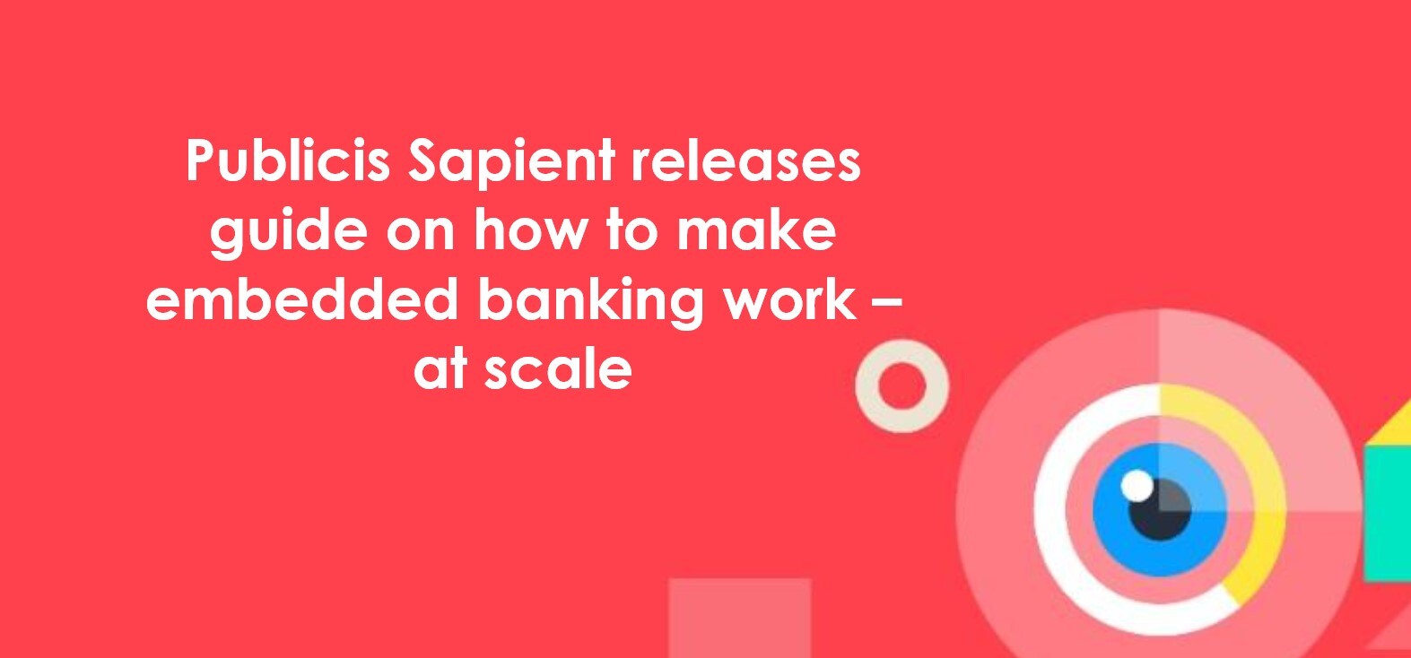 Publicis Sapient releases guide on how to make embedded banking work - at scale